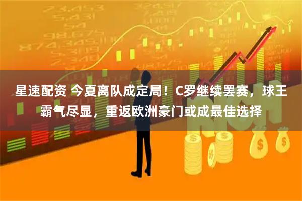 星速配资 今夏离队成定局！C罗继续罢赛，球王霸气尽显，重返欧洲豪门或成最佳选择