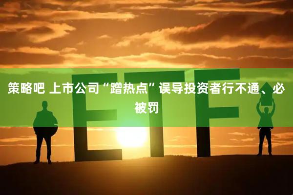 策略吧 上市公司“蹭热点”误导投资者行不通、必被罚