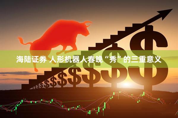 海陆证券 人形机器人春晚“秀”的三重意义