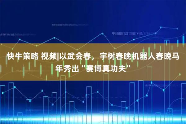 快牛策略 视频|以武会春，宇树春晚机器人春晚马年秀出“赛博真功夫”