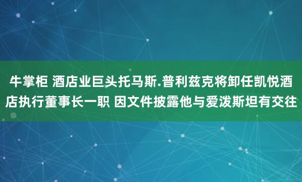 牛掌柜 酒店业巨头托马斯.普利兹克将卸任凯悦酒店执行董事长一职 因文件披露他与爱泼斯坦有交往