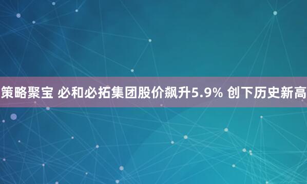 策略聚宝 必和必拓集团股价飙升5.9% 创下历史新高
