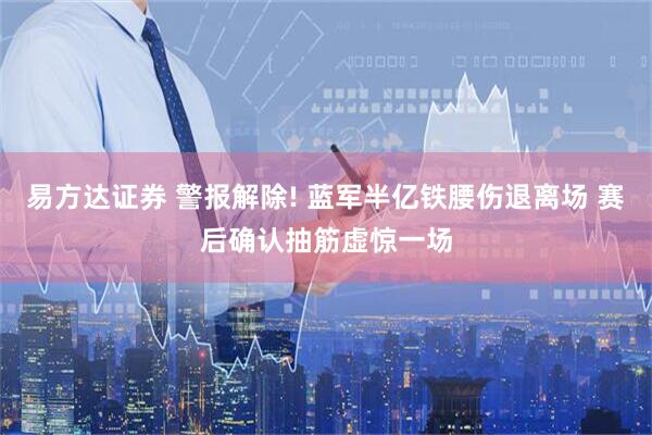 易方达证券 警报解除! 蓝军半亿铁腰伤退离场 赛后确认抽筋虚惊一场