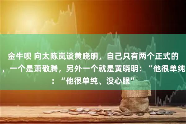 金牛呗 向太陈岚谈黄晓明，自己只有两个正式的“干儿子”，一个是萧敬腾，另外一个就是黄晓明：“他很单纯、没心眼”