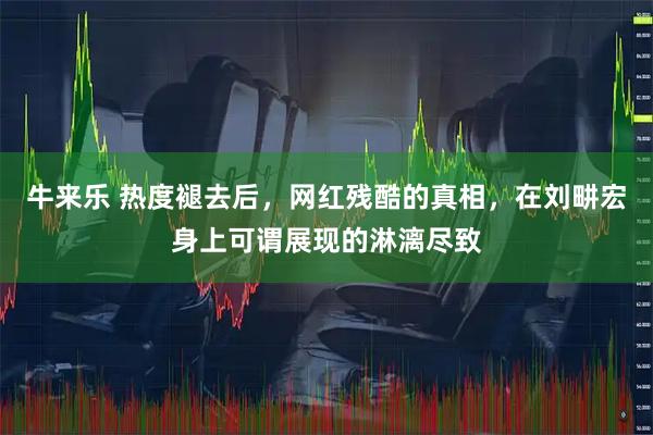 牛来乐 热度褪去后，网红残酷的真相，在刘畊宏身上可谓展现的淋漓尽致