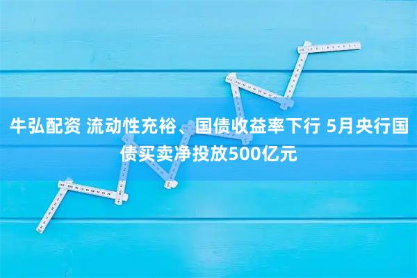 牛弘配资 流动性充裕、国债收益率下行 5月央行国债买卖净投放500亿元