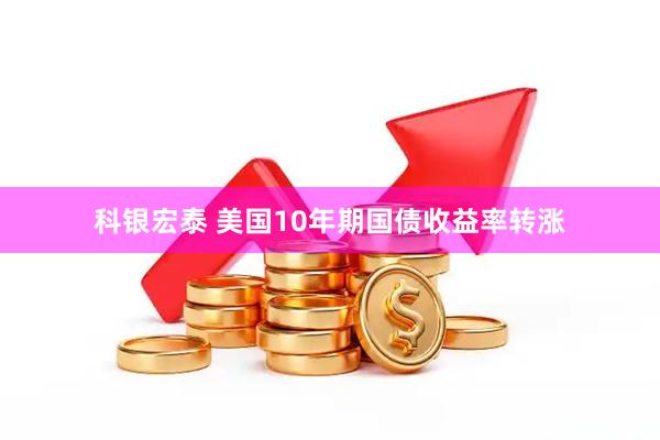 科银宏泰 美国10年期国债收益率转涨