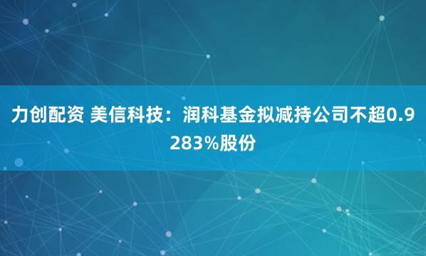 力创配资 美信科技：润科基金拟减持公司不超0.9283%股份