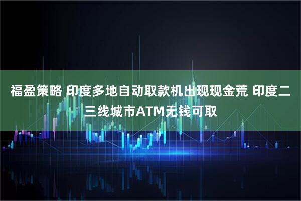 福盈策略 印度多地自动取款机出现现金荒 印度二三线城市ATM无钱可取