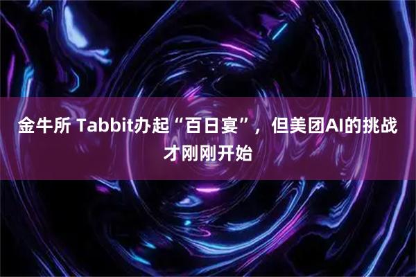 金牛所 Tabbit办起“百日宴”，但美团AI的挑战才刚刚开始