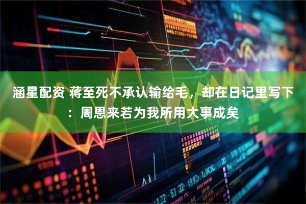 涵星配资 蒋至死不承认输给毛，却在日记里写下：周恩来若为我所用大事成矣