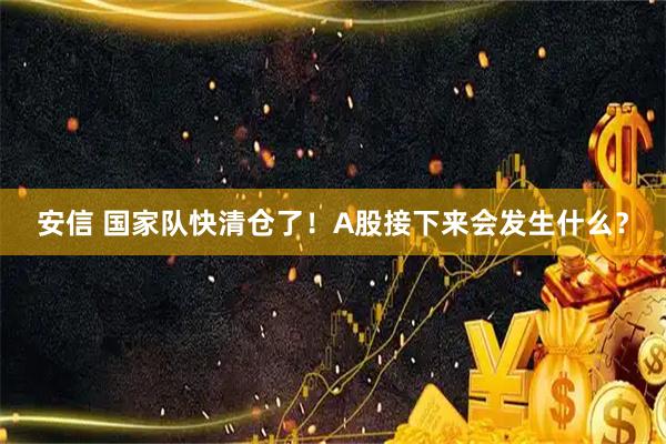 安信 国家队快清仓了！A股接下来会发生什么？