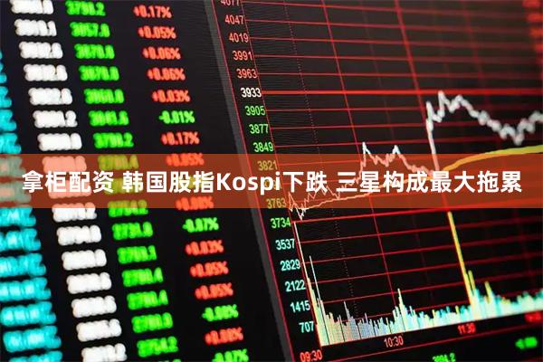 拿柜配资 韩国股指Kospi下跌 三星构成最大拖累