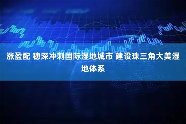 涨盈配 穗深冲刺国际湿地城市 建设珠三角大美湿地体系