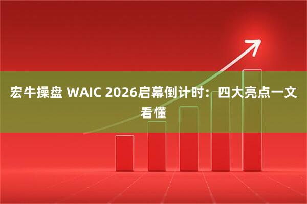 宏牛操盘 WAIC 2026启幕倒计时：四大亮点一文看懂