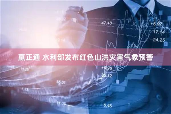 赢正通 水利部发布红色山洪灾害气象预警