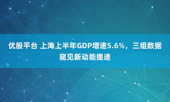 优股平台 上海上半年GDP增速5.6%，三组数据窥见新动能提速