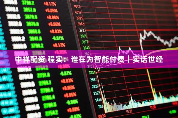 中祥配资 程实：谁在为智能付费︱实话世经