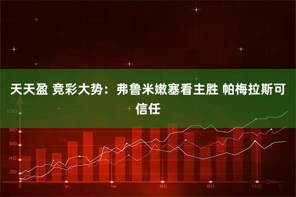 天天盈 竞彩大势：弗鲁米嫩塞看主胜 帕梅拉斯可信任