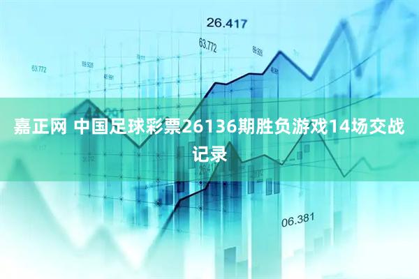 嘉正网 中国足球彩票26136期胜负游戏14场交战记录