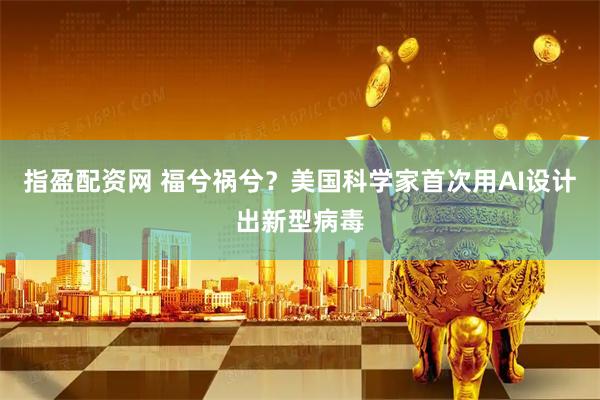 指盈配资网 福兮祸兮?美国科学家首次用AI设计出新型病毒