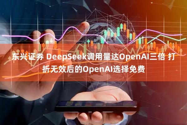 东兴证券 DeepSeek调用量达OpenAI三倍 打折无效后的OpenAI选择免费