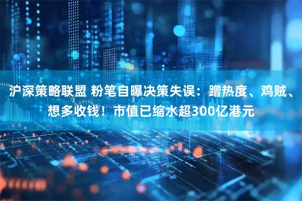 沪深策略联盟 粉笔自曝决策失误：蹭热度、鸡贼、想多收钱！市值已缩水超300亿港元