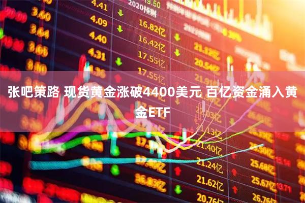 张吧策路 现货黄金涨破4400美元 百亿资金涌入黄金ETF